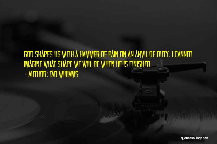 Tad Williams Quotes: God Shapes Us With A Hammer Of Pain On An Anvil Of Duty. I Cannot Imagine What Shape We Will