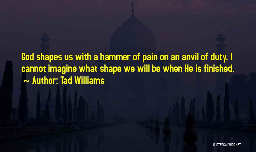 Tad Williams Quotes: God Shapes Us With A Hammer Of Pain On An Anvil Of Duty. I Cannot Imagine What Shape We Will
