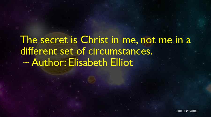 Elisabeth Elliot Quotes: The Secret Is Christ In Me, Not Me In A Different Set Of Circumstances.