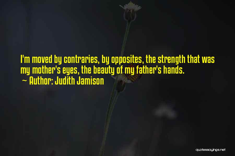 Judith Jamison Quotes: I'm Moved By Contraries, By Opposites, The Strength That Was My Mother's Eyes, The Beauty Of My Father's Hands.