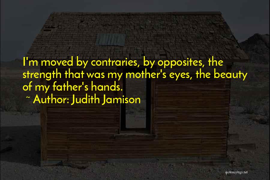 Judith Jamison Quotes: I'm Moved By Contraries, By Opposites, The Strength That Was My Mother's Eyes, The Beauty Of My Father's Hands.