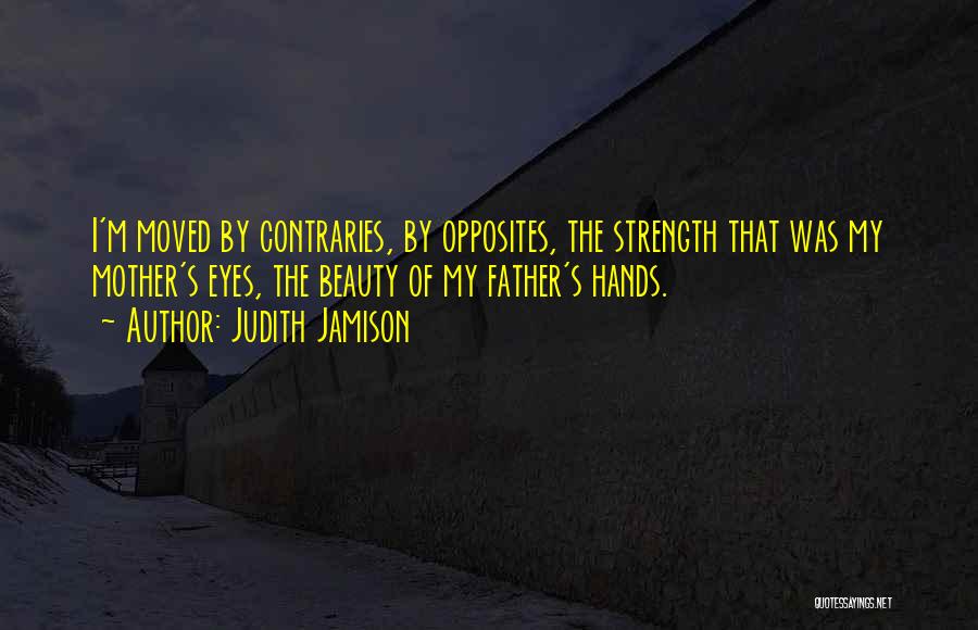 Judith Jamison Quotes: I'm Moved By Contraries, By Opposites, The Strength That Was My Mother's Eyes, The Beauty Of My Father's Hands.
