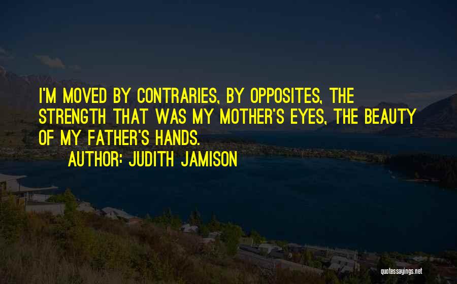 Judith Jamison Quotes: I'm Moved By Contraries, By Opposites, The Strength That Was My Mother's Eyes, The Beauty Of My Father's Hands.