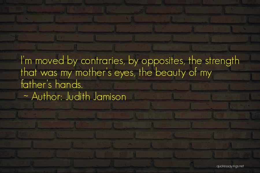 Judith Jamison Quotes: I'm Moved By Contraries, By Opposites, The Strength That Was My Mother's Eyes, The Beauty Of My Father's Hands.