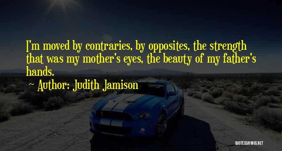 Judith Jamison Quotes: I'm Moved By Contraries, By Opposites, The Strength That Was My Mother's Eyes, The Beauty Of My Father's Hands.