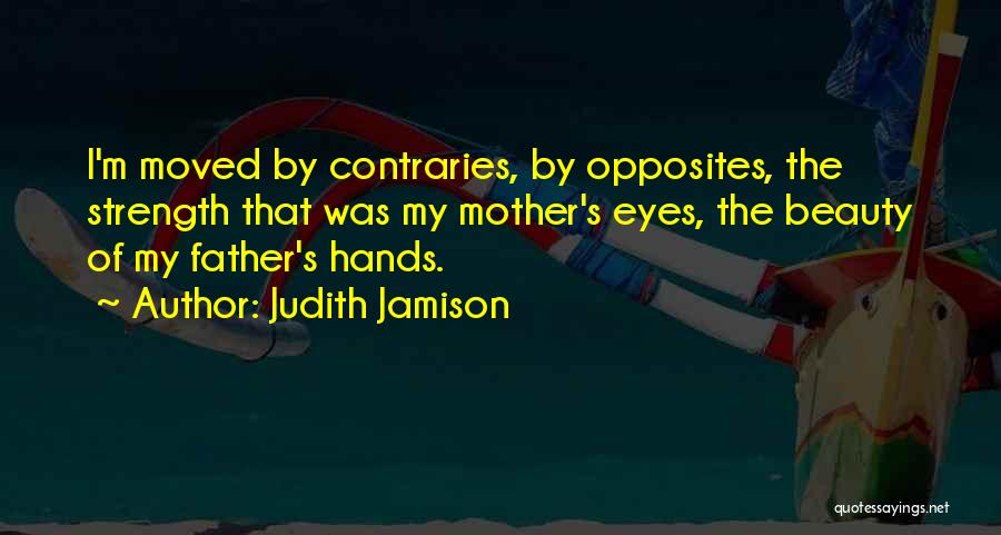 Judith Jamison Quotes: I'm Moved By Contraries, By Opposites, The Strength That Was My Mother's Eyes, The Beauty Of My Father's Hands.