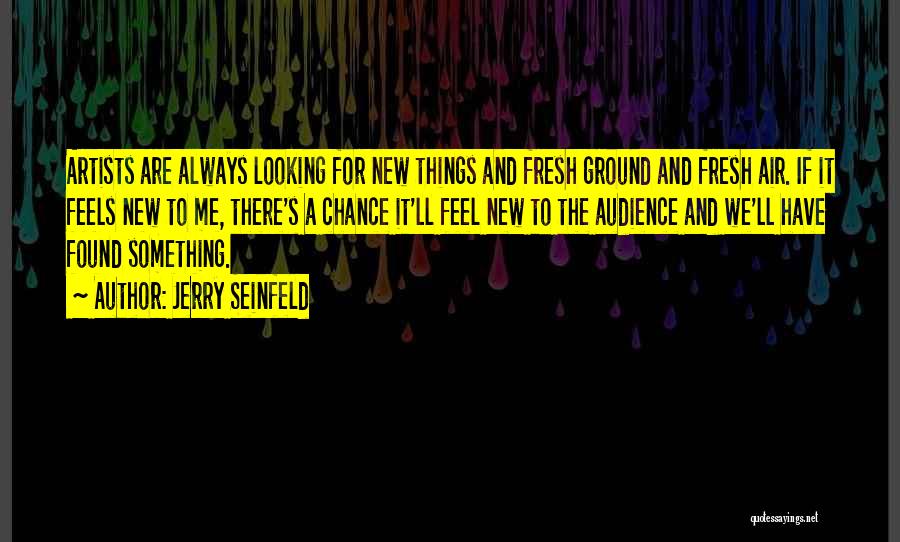 Jerry Seinfeld Quotes: Artists Are Always Looking For New Things And Fresh Ground And Fresh Air. If It Feels New To Me, There's