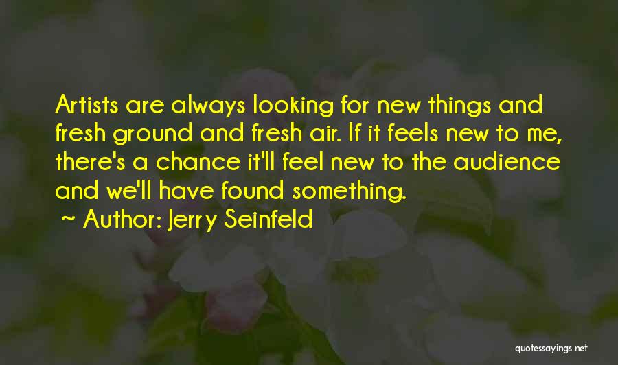 Jerry Seinfeld Quotes: Artists Are Always Looking For New Things And Fresh Ground And Fresh Air. If It Feels New To Me, There's