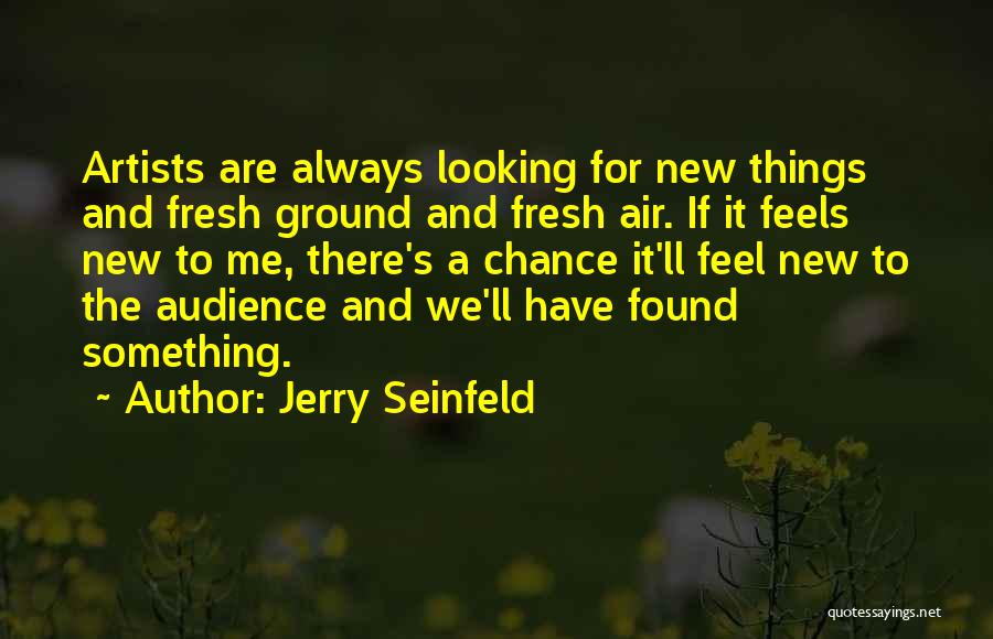 Jerry Seinfeld Quotes: Artists Are Always Looking For New Things And Fresh Ground And Fresh Air. If It Feels New To Me, There's