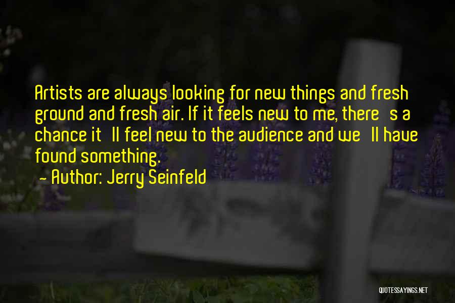 Jerry Seinfeld Quotes: Artists Are Always Looking For New Things And Fresh Ground And Fresh Air. If It Feels New To Me, There's