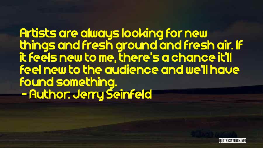 Jerry Seinfeld Quotes: Artists Are Always Looking For New Things And Fresh Ground And Fresh Air. If It Feels New To Me, There's