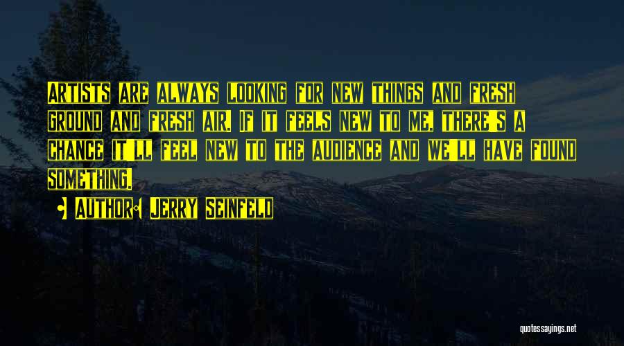 Jerry Seinfeld Quotes: Artists Are Always Looking For New Things And Fresh Ground And Fresh Air. If It Feels New To Me, There's