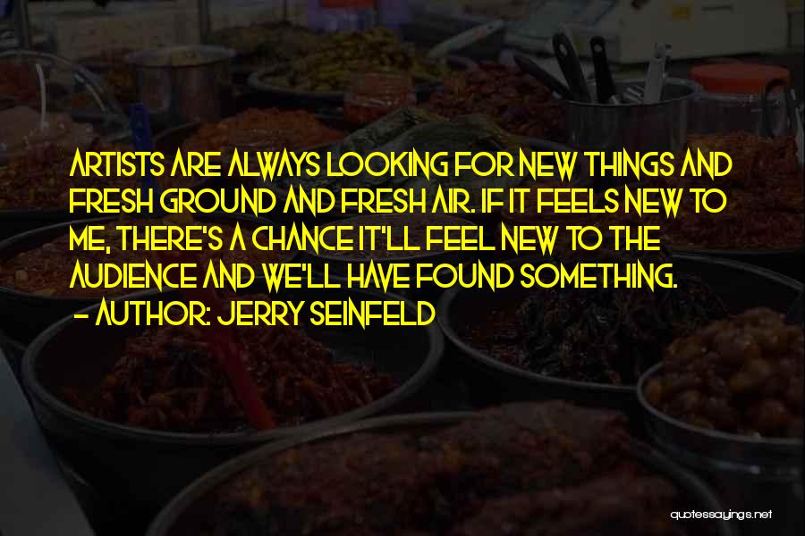 Jerry Seinfeld Quotes: Artists Are Always Looking For New Things And Fresh Ground And Fresh Air. If It Feels New To Me, There's