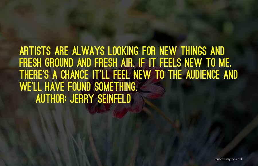 Jerry Seinfeld Quotes: Artists Are Always Looking For New Things And Fresh Ground And Fresh Air. If It Feels New To Me, There's