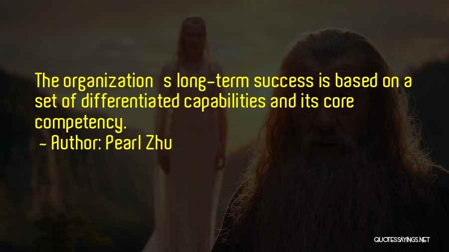 Pearl Zhu Quotes: The Organization's Long-term Success Is Based On A Set Of Differentiated Capabilities And Its Core Competency.