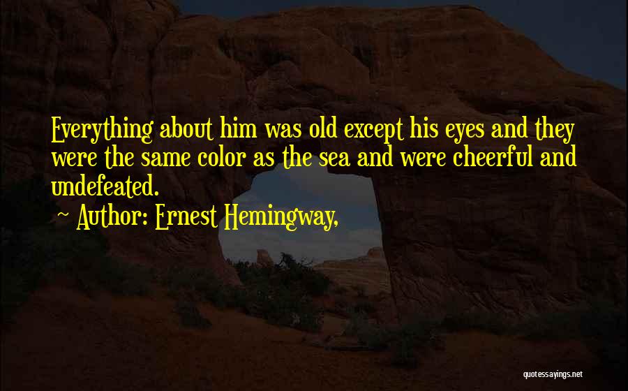 Ernest Hemingway, Quotes: Everything About Him Was Old Except His Eyes And They Were The Same Color As The Sea And Were Cheerful