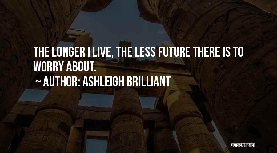 Ashleigh Brilliant Quotes: The Longer I Live, The Less Future There Is To Worry About.
