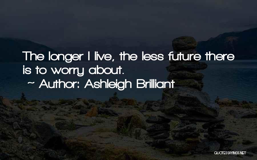 Ashleigh Brilliant Quotes: The Longer I Live, The Less Future There Is To Worry About.