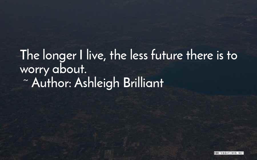 Ashleigh Brilliant Quotes: The Longer I Live, The Less Future There Is To Worry About.