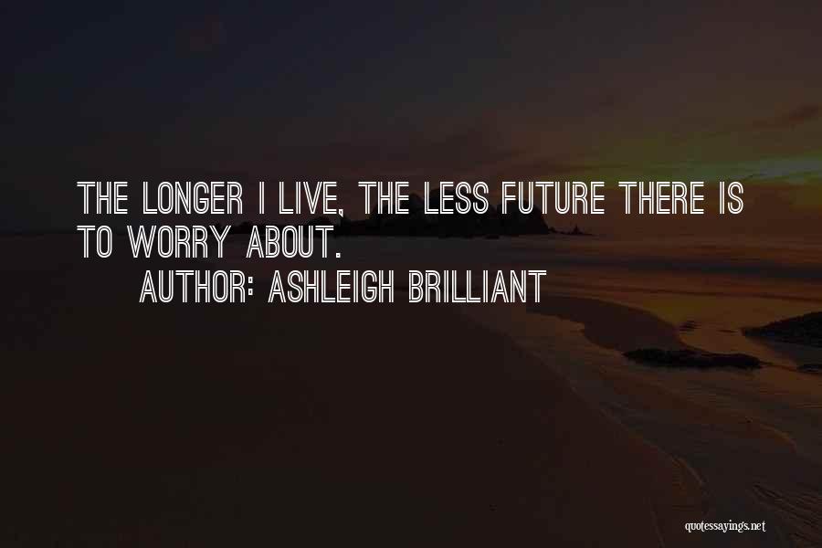 Ashleigh Brilliant Quotes: The Longer I Live, The Less Future There Is To Worry About.