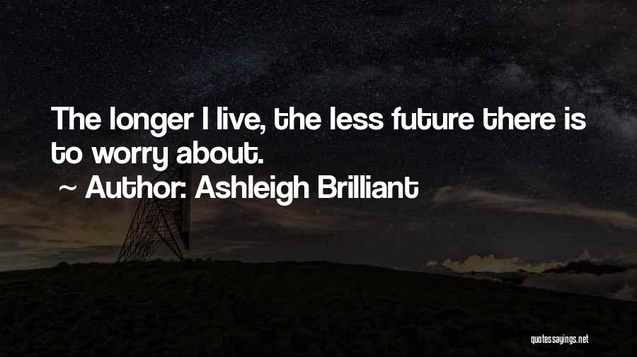 Ashleigh Brilliant Quotes: The Longer I Live, The Less Future There Is To Worry About.