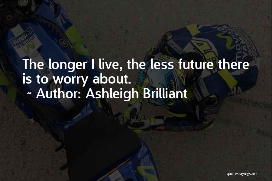 Ashleigh Brilliant Quotes: The Longer I Live, The Less Future There Is To Worry About.