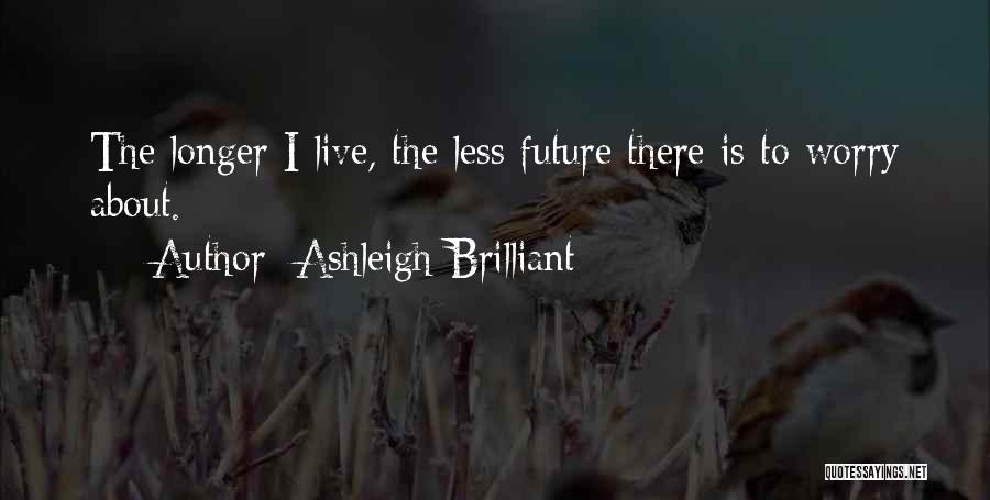 Ashleigh Brilliant Quotes: The Longer I Live, The Less Future There Is To Worry About.