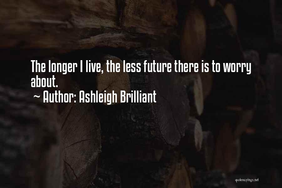 Ashleigh Brilliant Quotes: The Longer I Live, The Less Future There Is To Worry About.