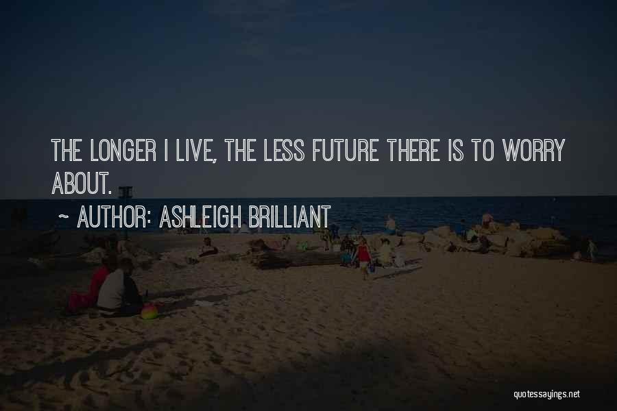 Ashleigh Brilliant Quotes: The Longer I Live, The Less Future There Is To Worry About.