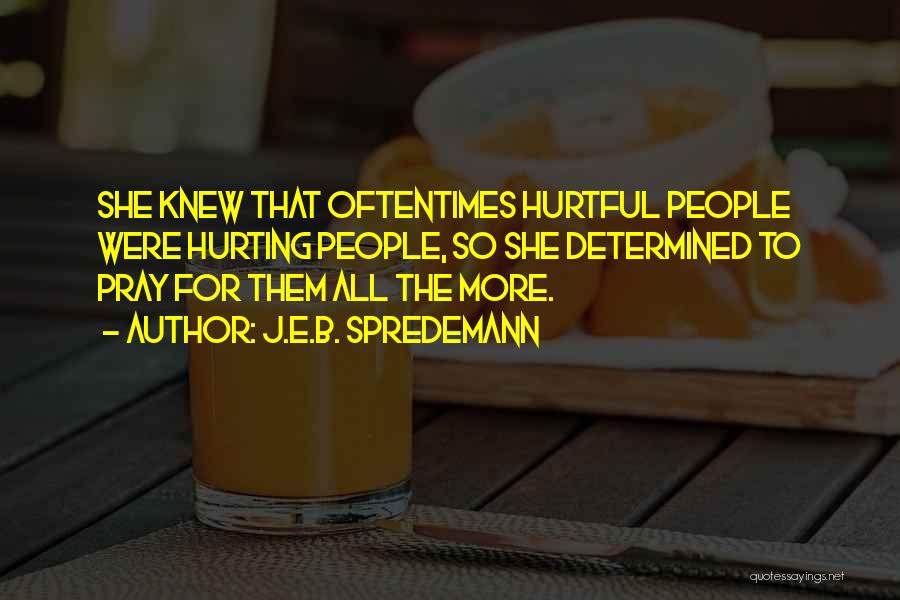J.E.B. Spredemann Quotes: She Knew That Oftentimes Hurtful People Were Hurting People, So She Determined To Pray For Them All The More.