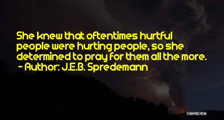 J.E.B. Spredemann Quotes: She Knew That Oftentimes Hurtful People Were Hurting People, So She Determined To Pray For Them All The More.