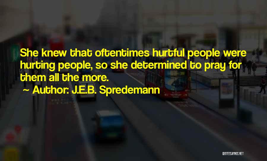 J.E.B. Spredemann Quotes: She Knew That Oftentimes Hurtful People Were Hurting People, So She Determined To Pray For Them All The More.