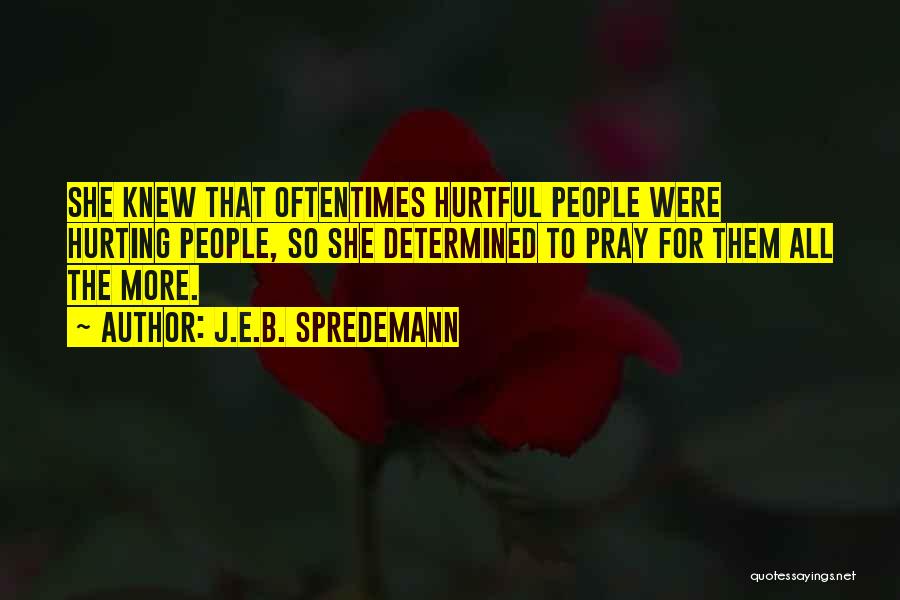 J.E.B. Spredemann Quotes: She Knew That Oftentimes Hurtful People Were Hurting People, So She Determined To Pray For Them All The More.