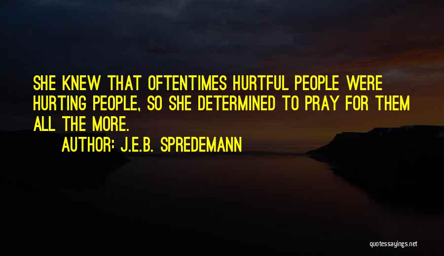 J.E.B. Spredemann Quotes: She Knew That Oftentimes Hurtful People Were Hurting People, So She Determined To Pray For Them All The More.