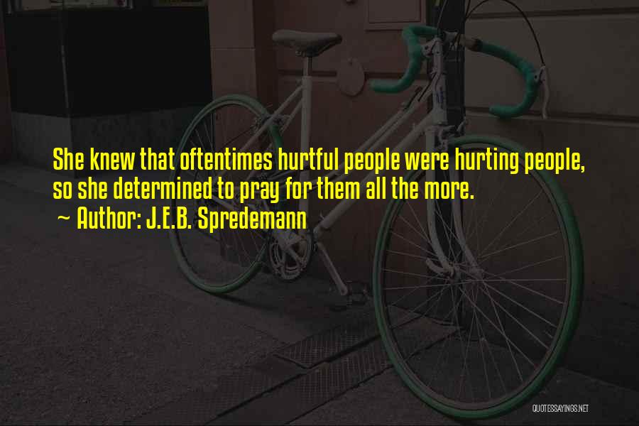 J.E.B. Spredemann Quotes: She Knew That Oftentimes Hurtful People Were Hurting People, So She Determined To Pray For Them All The More.