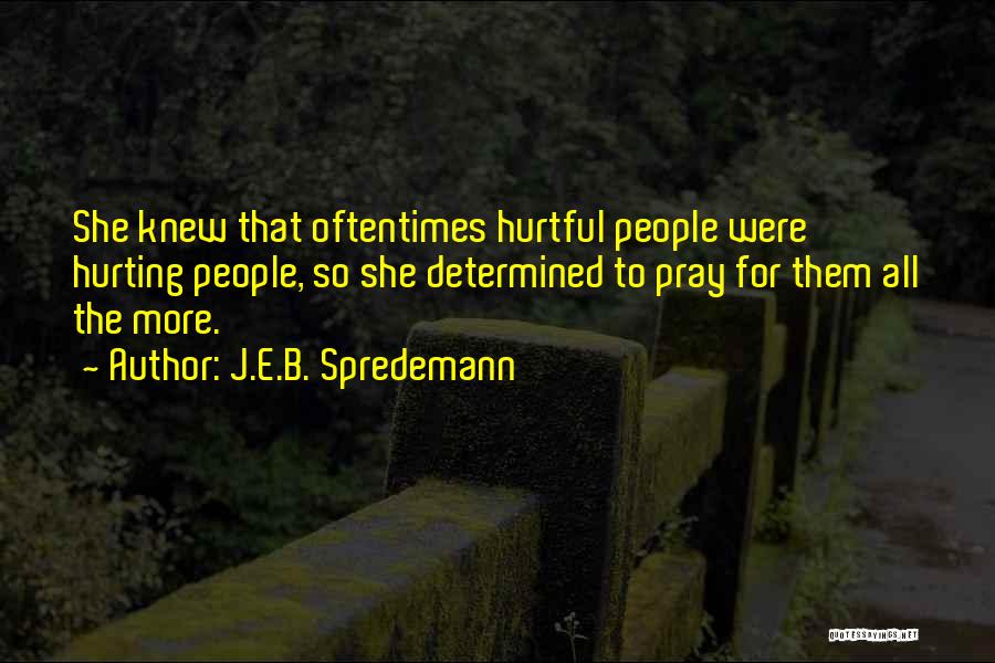 J.E.B. Spredemann Quotes: She Knew That Oftentimes Hurtful People Were Hurting People, So She Determined To Pray For Them All The More.