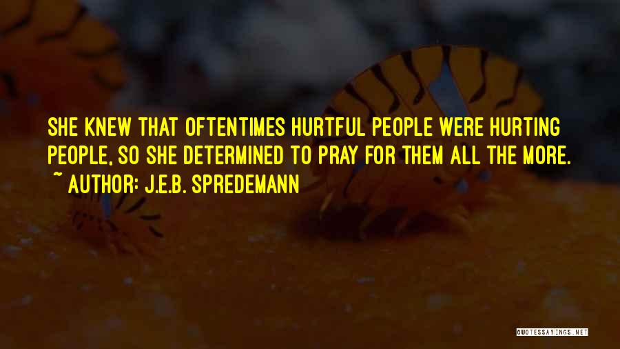 J.E.B. Spredemann Quotes: She Knew That Oftentimes Hurtful People Were Hurting People, So She Determined To Pray For Them All The More.