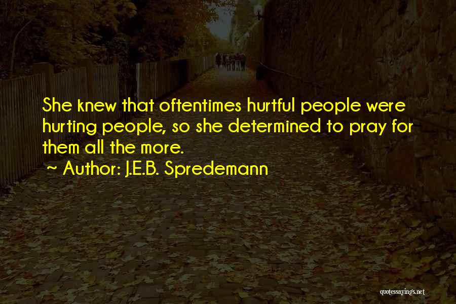 J.E.B. Spredemann Quotes: She Knew That Oftentimes Hurtful People Were Hurting People, So She Determined To Pray For Them All The More.