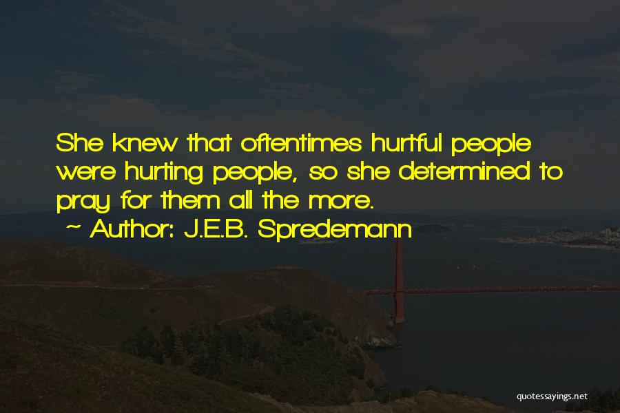 J.E.B. Spredemann Quotes: She Knew That Oftentimes Hurtful People Were Hurting People, So She Determined To Pray For Them All The More.