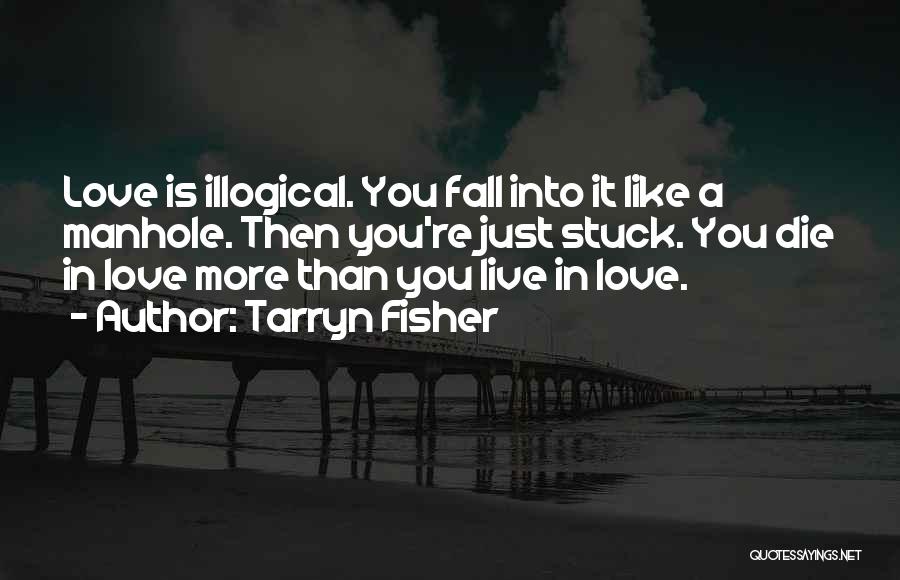 Tarryn Fisher Quotes: Love Is Illogical. You Fall Into It Like A Manhole. Then You're Just Stuck. You Die In Love More Than