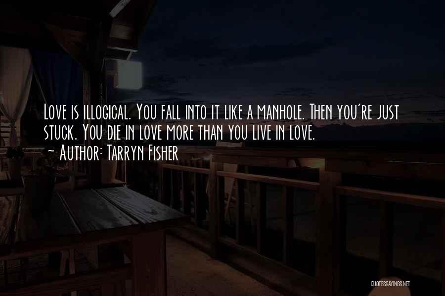 Tarryn Fisher Quotes: Love Is Illogical. You Fall Into It Like A Manhole. Then You're Just Stuck. You Die In Love More Than