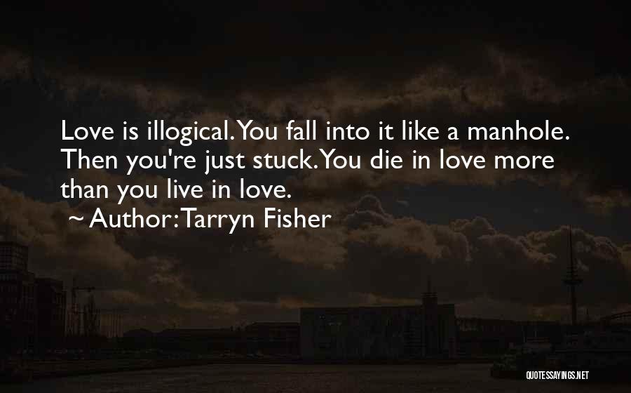 Tarryn Fisher Quotes: Love Is Illogical. You Fall Into It Like A Manhole. Then You're Just Stuck. You Die In Love More Than