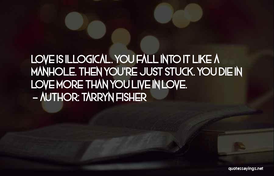 Tarryn Fisher Quotes: Love Is Illogical. You Fall Into It Like A Manhole. Then You're Just Stuck. You Die In Love More Than