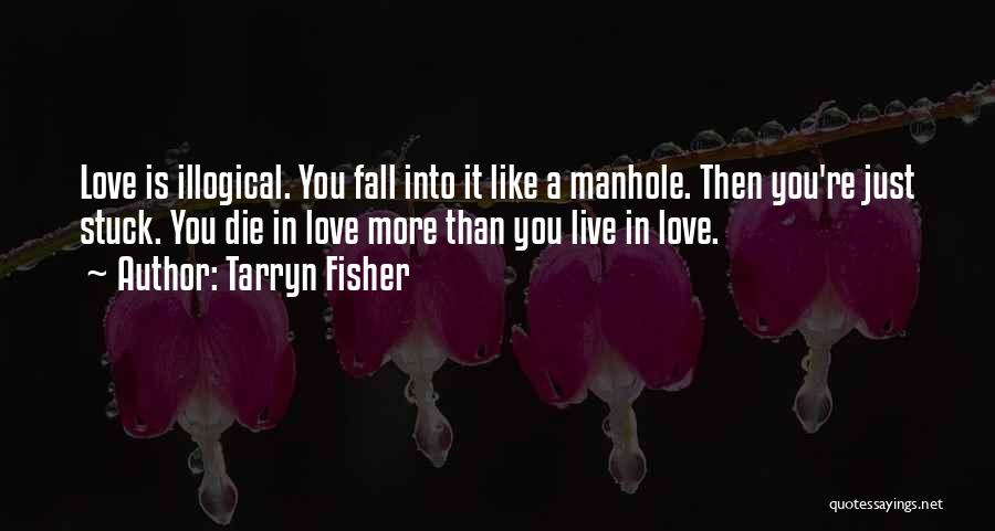 Tarryn Fisher Quotes: Love Is Illogical. You Fall Into It Like A Manhole. Then You're Just Stuck. You Die In Love More Than