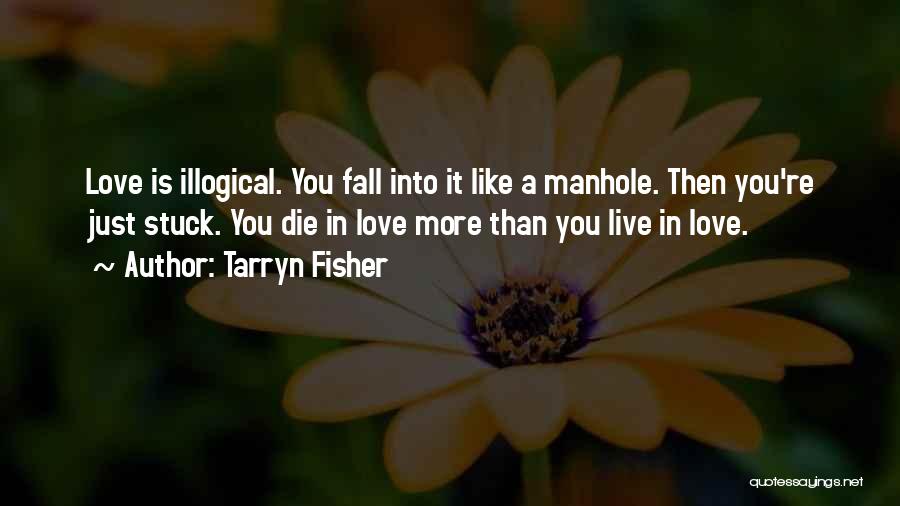 Tarryn Fisher Quotes: Love Is Illogical. You Fall Into It Like A Manhole. Then You're Just Stuck. You Die In Love More Than