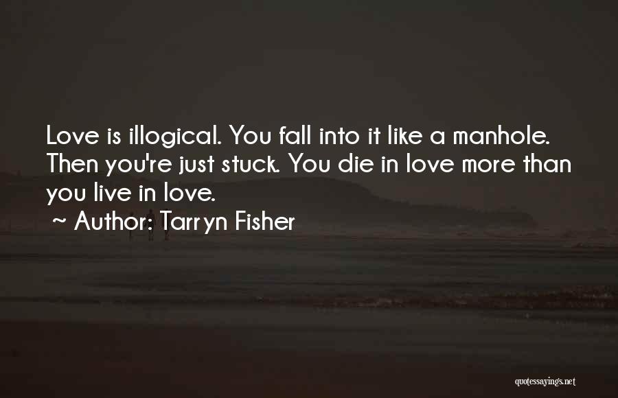 Tarryn Fisher Quotes: Love Is Illogical. You Fall Into It Like A Manhole. Then You're Just Stuck. You Die In Love More Than