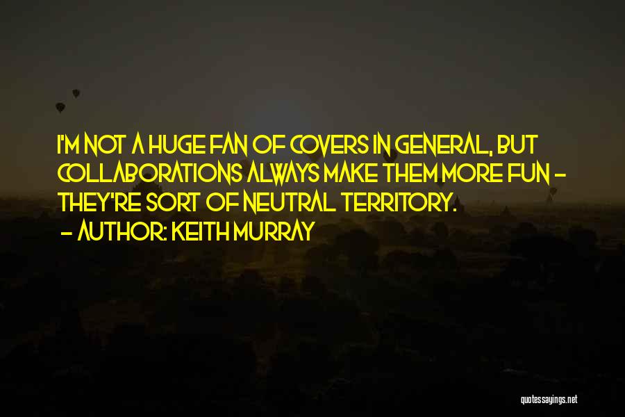 Keith Murray Quotes: I'm Not A Huge Fan Of Covers In General, But Collaborations Always Make Them More Fun - They're Sort Of