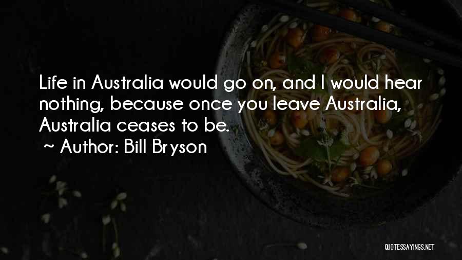 Bill Bryson Quotes: Life In Australia Would Go On, And I Would Hear Nothing, Because Once You Leave Australia, Australia Ceases To Be.