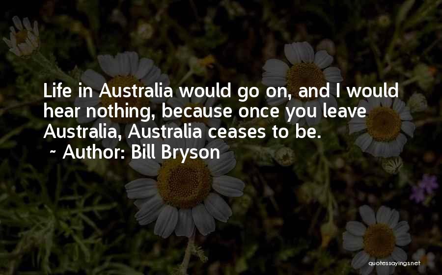 Bill Bryson Quotes: Life In Australia Would Go On, And I Would Hear Nothing, Because Once You Leave Australia, Australia Ceases To Be.