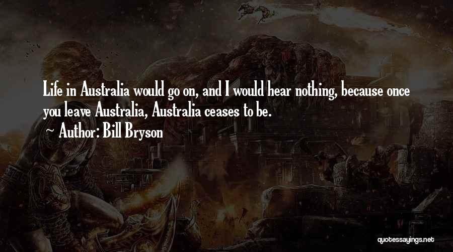 Bill Bryson Quotes: Life In Australia Would Go On, And I Would Hear Nothing, Because Once You Leave Australia, Australia Ceases To Be.